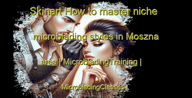 Skinart How to master niche microblading styles in Moszna area | MicrobladingTraining | MicrobladingClasses | SkinartTraining-Poland